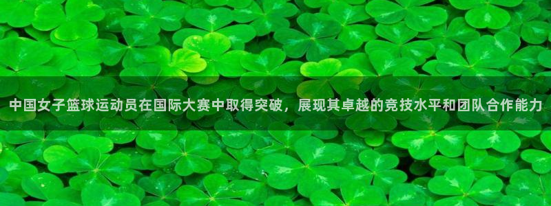 中国女子篮球运动员在国际大赛中取得突破，展现其卓越的竞技水平和团队合作能力